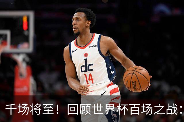 千场将至！回顾世界杯百场之战：第900场恰好是2018年决赛